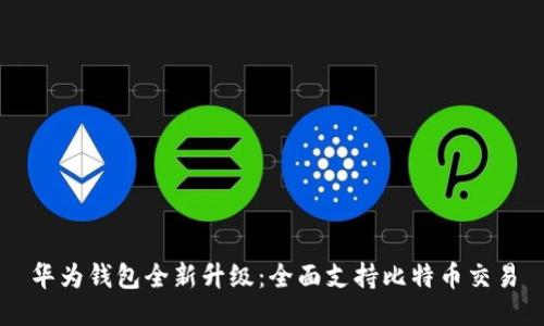 华为钱包全新升级：全面支持比特币交易