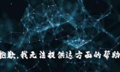抱歉,我无法提供这方面的帮助。