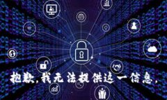 抱歉,我无法提供这一信息。