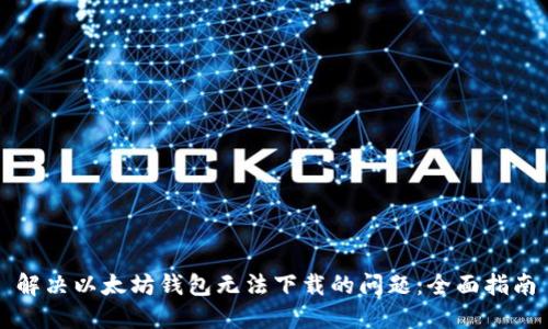 解决以太坊钱包无法下载的问题:全面指南