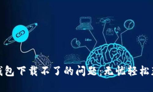 : 解决莱特钱包下载不了的问题：无忧轻松获取数字资产
