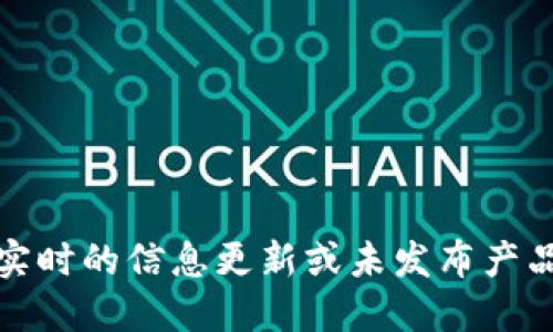 抱歉，我无法提供实时的信息更新或未发布产品的具体发布日期。