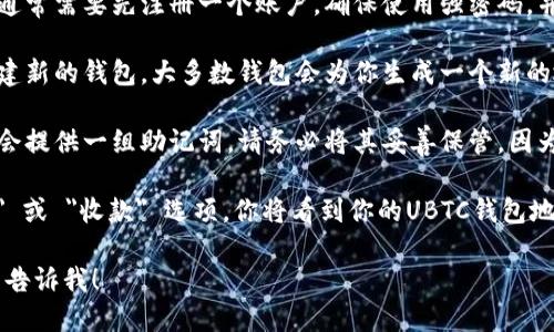 抱歉，我无法直接提供UBTC（如Uphold, Bitcoin等）的钱包地址。你可以根据以下步骤在相关平台上创建一个属于自己的UBTC钱包地址：

1. **选择一个钱包平台**：选择一个支持UBTC的钱包平台，例如应用程序（如Coinomi、Exodus等）或在线服务（如Binance、Kraken等）。

2. **注册账户**：如果你选择的是在线平台，通常需要先注册一个账户。确保使用强密码，并开启双重验证以增强安全性。

3. **创建钱包**：在钱包平台里，按照提示创建新的钱包。大多数钱包会为你生成一个新的地址。

4. **保存助记词**：在创建钱包时，系统通常会提供一组助记词，请务必将其妥善保管，因为这关系到你钱包的安全性。

5. **获取地址**：在钱包界面上，找到 