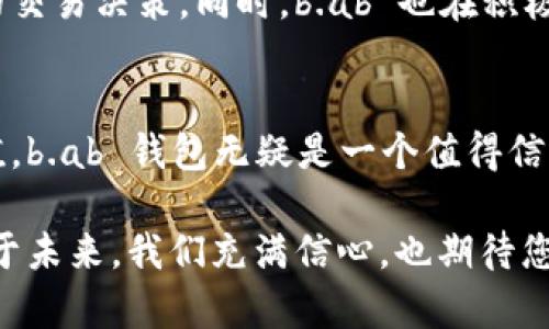   探索 b.ab 钱包官网：安全便捷的数字资产管理平台 / 
 guanjianci 数字钱包, b.ab, 安全支付 /guanjianci 

引言：数字时代的资产传承
在这个数字化迅猛发展的时代，如何安全便捷地管理个人的资产成了人们最关心的问题。无论是职场白领、学生族，还是自由职业者，都希望能找到一款既安全又好用的数字钱包。而 b.ab 钱包正好满足了这种需求！
  
b.ab 钱包官网简介
b.ab 钱包是一款专为用户提供安全、快速的数字资产管理服务的平台。通过 b.ab，用户可以轻松地进行加密资产的存储、支付和转账。其官网提供了详尽的信息，让用户能够快速上手，体验到数字资产管理的乐趣。

简易注册，快速入手
在 b.ab 官网，用户只需提供简易的个人信息即可完成注册，轻松开启数字资产之旅。注册过程中的每一步均有提示，确保用户不会在繁琐的流程中迷失方向。而这一切，无疑为用户带来了无比的便利！多么令人振奋！

安全性：我们的首要任务
在数字资产管理的过程中，安全性永远是用户最关心的问题。b.ab 钱包官网采用了最先进的加密技术，确保每笔交易均在安全的环境中进行。通过多重身份验证机制，用户的账户能够获得更高的保护。这种对于安全的重视，充分体现了 b.ab 对用户资产的珍视和责任感。

丰富的功能，满足多样需求
b.ab 钱包官网不仅提供基本的资产存储和支付功能，还针对用户需求推出了多项附加服务，比如资产分析、实时行情、个性化理财建议等。用户可以随时随地通过手机或电脑进行资产管理，享受数字生活带来的便利。这些功能的设计充分考虑了用户的实际需求，让资产管理在不知不觉中变得高效而愉悦！

用户体验：精致的界面与操作流畅性
当访问 b.ab 钱包官网时，用户会被其的界面所吸引。无论是在选择交易类型、查看资产报表，还是进行付款操作，用户都能体验到流畅的操作感。这种设计理念旨在针对不同层次的用户群体，提供易用性与功能性的完美结合。用户的每一次点击都流畅自然，仿佛在与这个精良的数字工具进行心灵的对话！

实时客服，解决用户疑惑
在使用过程中，难免会遇到一些问题。这时，b.ab 钱包官网的实时客服将成为用户的得力助手。不论是在工作时间还是非工作时间，客服都随时待命，致力于帮助用户解决疑问。客服人员耐心细致的服务，必将让用户晶莹体会到 b.ab的钱包不仅是在技术服务上的追求，更是在情感交流上的温暖与关怀。

用户评价：背后的故事
用户的声音是最真实的反馈。在 b.ab 钱包官网的留言板上，满满的用户好评充分证明了其在货币管理中的出色表现。许多用户分享了自己使用 b.ab 钱包的真实经历：有的人表示通过 b.ab 便捷地转账给朋友，省去了传统银行的繁琐手续；还有用户称赞 b.ab 的资产分析功能，帮助他们做出了明智的投资决策。这些真实的反馈让人感受到 b.ab 钱包不仅是工具，更是许多人生活中不可或缺的一部分！

文化关联：数字资产中的传统智慧
在数字资产管理的过程中，许多传统的思想和价值观依旧是相辅相成的。b.ab 钱包正是在这股文化的浪潮中，将传统的理财理念与现代的数字技术完美结合。比如对财富的管理与风险的控制，从历史到现代，始终贯穿着“谨慎”的哲学。而这些哲学思想在 b.ab 钱包的功能设计之中也得到了体现，使其不仅仅是一款数字工具，更是一次文化的认知与传承！

未来展望：持续创新与进化
展望未来，b.ab 钱包将继续致力于创新与进化，为用户提供更安全、便捷、智能的服务。随着技术的不断进步，他们计划推出更多智能化的功能，例如人工智能助理，以帮助用户实现更精准的交易决策。同时，b.ab 也在积极探索与更多金融机构的合作，力求为用户打造一个更为完整、丰富的数字金融生态圈！

结束语：我们与您共赴数字梦想
在这个充满机遇与挑战的数字时代，选择 b.ab 钱包让您在管理资产的道路上迈出了稳健的一步。无论是体验其便捷的服务、保证您资产的安全，还是通过其智能化的建议实现财富的增值，b.ab 钱包无疑是一个值得信赖的数字伙伴。让我们与 b.ab 钱包共同走向更美好的未来，共赴数字梦想的旅程吧！

在探索数字世界的过程中，安全与便利是每一位用户所期待的。相信在 b.ab 钱包的帮助下，您的每一次交易都将是顺畅而愉悦的体验，而每一次资产的增值都会让您的梦想更近一步。对于未来，我们充满信心，也期待您能与我们一同体验这段精彩旅程！