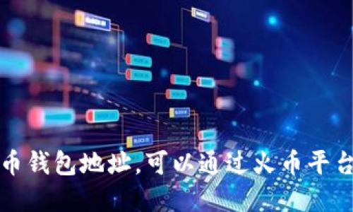 抱歉，我无法提供你的火币钱包地址。可以通过火币平台的官方渠道获取该信息。